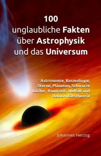 Produktbild: 100 unglaubliche Fakten über Astrophysik und das Universum: Astronomie, Kosmologie, Sterne, Planeten, Schwarze Löcher, Raumzeit, Weltall und Relativitätstheorie