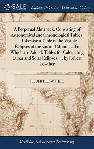 Produktbild: A Perpetual Almanack, Consisting of Astronomical and Chronological Tables, ... Likewise a Table of the Visible Eclipses of the sun and Moon, ... To ... and Solar Eclipses, ... by Robert Lowther
