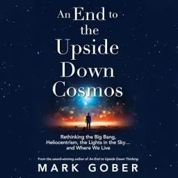 Produktbild: An End to the Upside Down Cosmos: Rethinking the Big Bang, Heliocentrism, the Lights in the Sky…and Where We Live