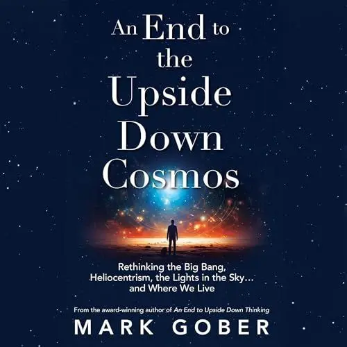 Produktbild: An End to the Upside Down Cosmos: Rethinking the Big Bang, Heliocentrism, the Lights in the Sky…and Where We Live