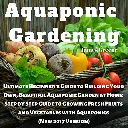 Produktbild: Aquaponic Gardening: Ultimate Beginner's Guide to Building Your Own, Beautiful Aquaponic Garden at Home: Step-by-Step Guide to Growing Fresh Fruits and Vegetables with Aquaponics, New 2017 Version