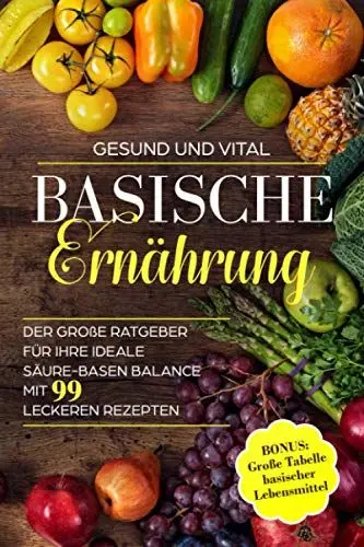 Produktbild: Basische Ernährung: Der große Ratgeber für Ihre ideale Säure-Basen Balance. Mit 99 leckeren Rezepten - BONUS: Große Tabelle basischer Lebensmittel