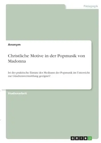 Produktbild: Christliche Motive in der Popmusik von Madonna: Ist der praktische Einsatz des Mediums der Popmusik im Unterricht zur Glaubensvermittlung geeignet?