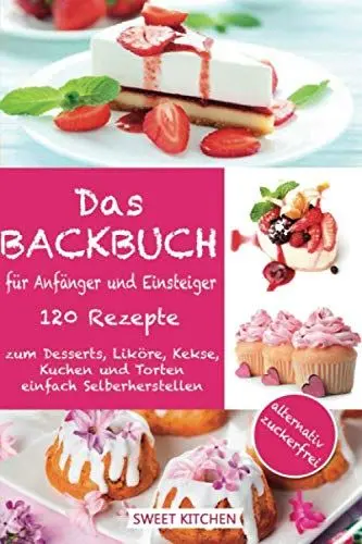 Produktbild: Das Backbuch für Anfänger und Einsteiger:: 120 Rezepte zum Desserts, Liköre, Kekse, Kuchen und Torten einfach Selberherstellen ·· alternativ zuckerfrei