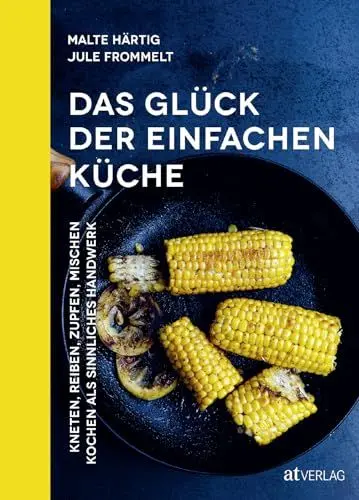 Produktbild: Das Glück der einfachen Küche: Kneten, reiben, zupfen, mischen – Kochen als sinnliches Handwerk