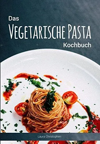 Produktbild: Das Vegetarische Pasta Kochbuch: Leckere Nudelgerichte und Saucen-Rezepte ohne Fisch und Fleisch