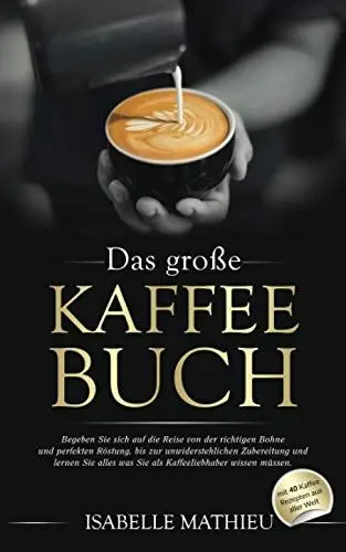 Produktbild: Das große Kaffee Buch: Begeben Sie sich auf die Reise von der richtigen Bohne & perfekten Röstung, bis zur unwiderstehlichen Zubereitung und lernen Sie alles was Sie als Kaffeeliebhaber wissen müssen