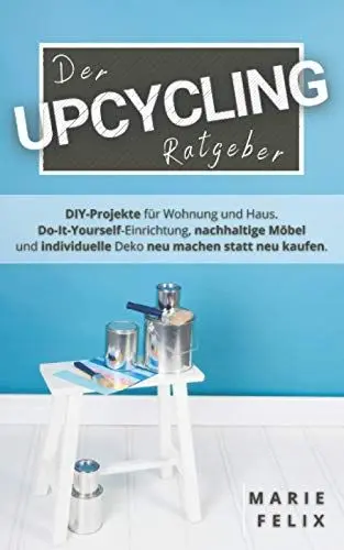 Produktbild: Der Upcycling Ratgeber: DIY-Projekte für Wohnung und Haus. Do-It-Yourself-Einrichtung, nachhaltige Möbel und individuelle Deko neu machen statt neu kaufen. (Nachhaltigkeit & Minimalismus)