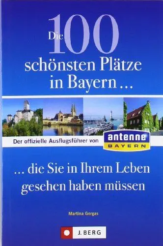 Produktbild: Die 100 schönsten Plätze in Bayern, die Sie in Ihrem Leben gesehen haben müssen: Der offizielle Ausflugsführer von ANTENNE BAYERN