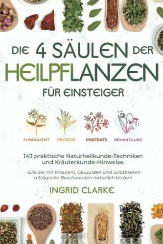 Produktbild: Die 4 Säulen der Heilpflanzen: 143 praktische Naturheilkunde-Techniken und Kräuterkunde-Hinweise für Einsteiger. Wie Sie mit Kräutern, Gewürzen und Wildbeeren alltägliche Beschwerden natürlich lindern