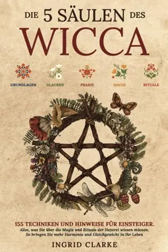 Produktbild: Die 5 Säulen des Wicca: 155 Techniken und Hinweise für Einsteiger. Alles, was Sie über die Magie und Rituale der Hexerei wissen müssen. So bringen Sie mehr Harmonie und Gleichgewicht in Ihr Leben
