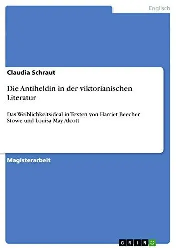 Produktbild: Die Antiheldin in der viktorianischen Literatur: Das Weiblichkeitsideal in Texten von Harriet Beecher Stowe und Louisa May Alcott