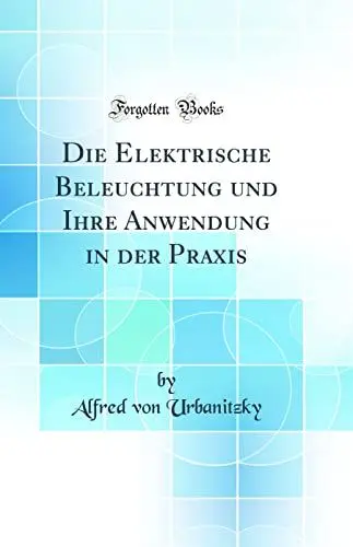 Produktbild: Die Elektrische Beleuchtung und Ihre Anwendung in der Praxis (Classic Reprint)