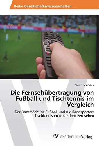 Produktbild: Die Fernsehübertragung von Fußball und Tischtennis im Vergleich: Der übermächtige Fußball und die Randsportart Tischtennis im deutschen Fernsehen