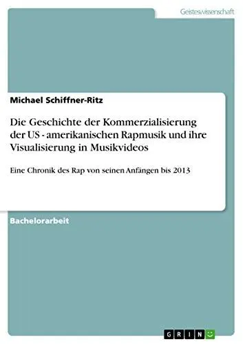 Produktbild: Die Geschichte der Kommerzialisierung der US - amerikanischen Rapmusik und ihre Visualisierung in Musikvideos: Eine Chronik des Rap von seinen Anfängen bis 2013