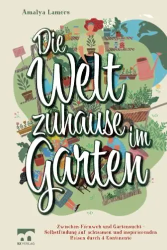 Produktbild: Die Welt zuhause im Garten: Zwischen Fernweh und Gartensucht - Selbstfindung auf achtsamen und inspirierenden Reisen durch 4 Kontinente