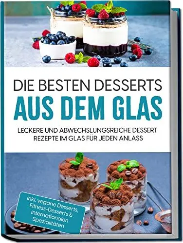 Produktbild: Die besten Desserts aus dem Glas: Leckere und abwechslungsreiche Dessert Rezepte im Glas für jeden Anlass | inkl. vegane Desserts, Fitness-Desserts & internationalen Spezialitäten