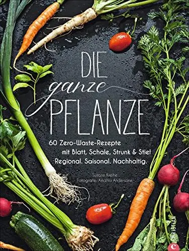 Produktbild: Die ganze Pflanze: 60 Zero-Waste-Rezepte mit Blatt, Schale, Strunk und Stiel. Regional. Saisonal. Nachhaltig