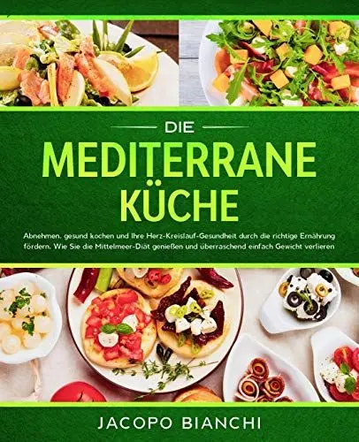 Produktbild: Die mediterrane Küche: Abnehmen, gesund kochen und Ihre Herz-Kreislauf-Gesundheit durch die richtige Ernährung fördern. Wie Sie die Mittelmeer-Diät genießen und überraschend einfach Gewicht verlieren