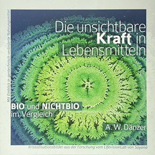 Produktbild: Die unsichtbare Kraft in Lebensmitteln, BIO und NICHTBIO im Vergleich: Mit Einblick in gentechnisch veränderte Nahrungsmittel, Kristallisationsbilder aus der Forschung vom LifevisionLab von Soyana