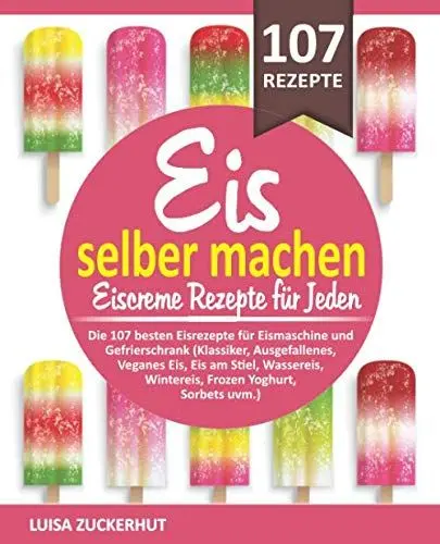 Produktbild: EIS SELBER MACHEN - EISCREME REZEPTE FÜR JEDEN: Die 107 besten Eisrezepte für Eismaschine und Gefrierschrank - Klassiker, Veganes Eis, Sorbets uvm. (Eis Kochbuch, Band 1)