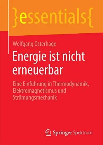 Produktbild: Energie ist nicht erneuerbar: Eine Einführung in Thermodynamik, Elektromagnetismus und Strömungsmechanik (essentials)