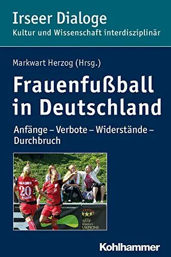 Produktbild: Frauenfußball in Deutschland: Anfänge - Verbote - Widerstände - Durchbruch (Irseer Dialoge: Kultur und Wissenschaft interdisziplinär, 18, Band 18)
