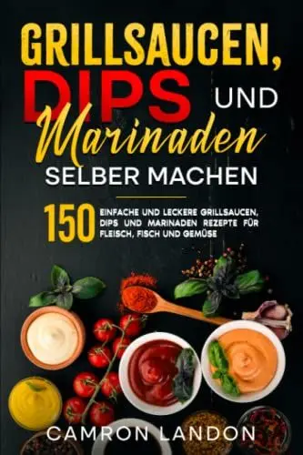 Produktbild: Grillsaucen, Dips und Marinaden selber machen: 150 einfache und leckere Grillsaucen, Dips und Marinaden Rezepte für Fleisch, Fisch und Gemüse.