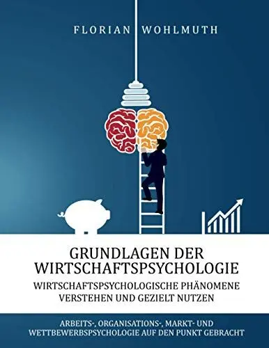 Produktbild: Grundlagen der Wirtschaftspsychologie: Wirtschaftspsychologische Phänomene verstehen und gezielt nutzen - Arbeits-, Organisations-, Markt- und Wettbewerbspsychologie auf den Punkt gebracht