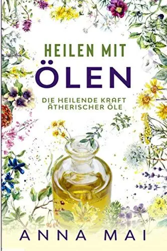 Produktbild: Heilen mit Ölen: Die heilende Kraft ätherischer Öle: Rezepte mit ätherischen Ölen für Kinder und Erwachsene - gegen Krankheiten, Stress, für Haut und Haare, zum Abnehmen (Ätherische Öle, Heilen)