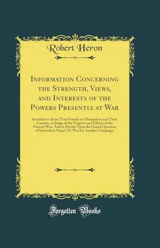 Produktbild: Information Concerning the Strength, Views, and Interests of the Powers Presently at War: Intended to Assist True Friends to Themselves and Their ... And to Decide Upon the Grand Question of Im