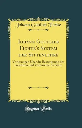 Produktbild: Johann Gottlieb Fichte's System der Sittenlehre: Vorlesungen Über die Bestimmung des Gelehrten und Vermischte Aufsätze (Classic Reprint)