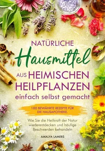 Produktbild: Natürliche Hausmittel aus heimischen Heilpflanzen einfach selbst gemacht: 100 bewährte Rezepte für die Hausapotheke. Wie Sie die Heilkraft der Natur wiederentdecken und häufige Beschwerden behandeln