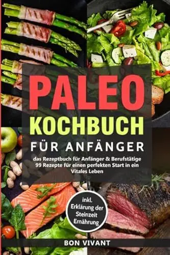 Produktbild: Paleo Kochbuch für Anfänger-Das Rezeptbuch für Anfänger & Berufstätige-99 Rezepte für einen perfekten Start in ein Vitales Leben inkl. Erklärung der Steinzeit Ernährung