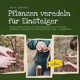 Produktbild: Pflanzen veredeln für Einsteiger: Die Komplettanleitung zur Pflanzenveredelung durch Pfropfen, Okulieren & Kopulieren bei Rosengewächsen, Obst- & Ziergehölzen - inkl. Anleitung zur Gemüseveredelung