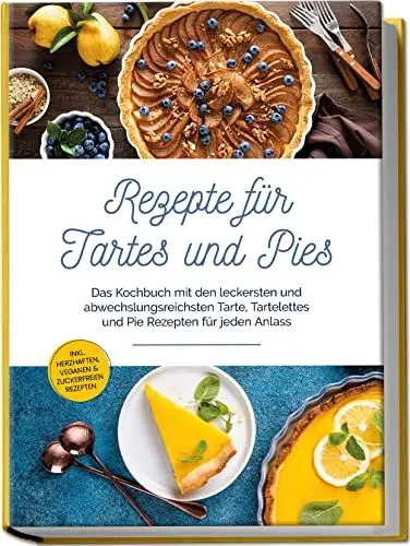 Produktbild: Rezepte für Tartes und Pies: Das Kochbuch mit den leckersten und abwechslungsreichsten Tarte, Tartelettes und Pie Rezepten für jeden Anlass | inkl. herzhaften, veganen & zuckerfreien Rezepten