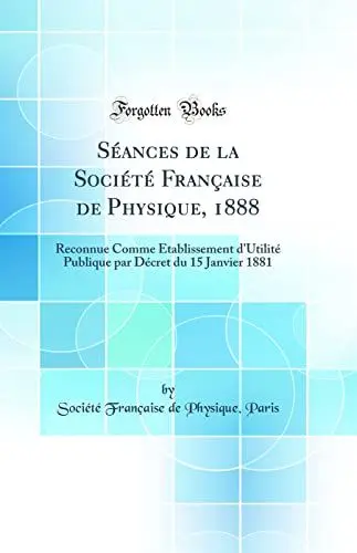 Produktbild: Séances de la Société Française de Physique, 1888: Reconnue Comme Établissement d'Utilité Publique par Décret du 15 Janvier 1881 (Classic Reprint)