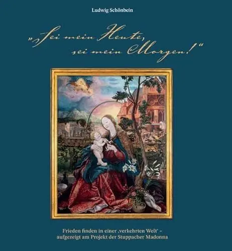 Produktbild: „Sei mein Heute, sei mein Morgen!“. Frieden finden in einer ‚verkehrten Welt‘ – aufgezeigt am Projekt der Stuppacher Madonna