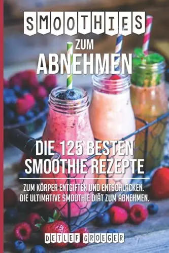 Produktbild: Smoothies zum Abnehmen: Die 125 besten Smoothie Rezepte zum Körper Entgiften und Entschlacken. Die ultimative Smoothie Diät zum Abnehmen