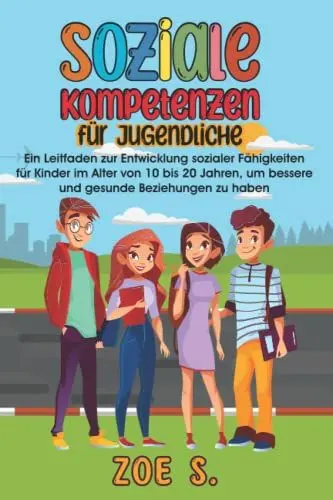 Produktbild: Soziale Kompetenzen für Jugendliche: Ein Leitfaden zur Entwicklung sozialer Fähigkeiten für Kinder im Alter von 10 bis 20 Jahren, um bessere und gesunde Beziehungen zu haben