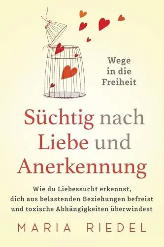 Produktbild: Süchtig nach Liebe und Anerkennung – Wege in die Freiheit –: Wie du Liebessucht erkennst, dich aus belastenden Beziehungen befreist und toxische Abhängigkeiten überwindest