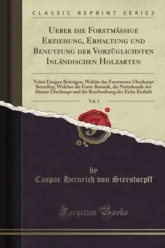 Produktbild: Ueber die Forstmässige Erziehung, Erhaltung und Benutzung der Vorzüglichsten Inländischen Holzarten, Vol. 1 (Classic Reprint): Nebst Einigen ... Die Naturkunde Der Bäume Überhaupt Und Die B