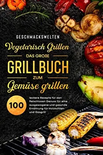 Produktbild: Vegetarisch Grillen - das große Grillbuch zum Gemüse grillen!: 100 leckere Rezepte für den fleischlosen Genuss für eine ausgewogene und gesunde Ernährung für Holzkohlen- und Gasgrill