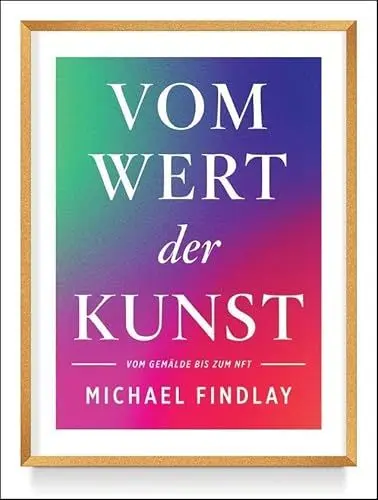 Produktbild: Vom Wert der Kunst (Erweiterte Neuausgabe): Vom Gemälde zum NFT - Wissenswertes über den aktuellen Kunstmarkt – Von einem internationalen Experten erzählt