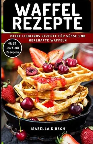 Produktbild: Waffel Rezepte - Meine Lieblings Rezepte für Süße und herzhafte Waffeln: Mit Extra Bonus Kapitel für Low Carb Waffel Rezepte