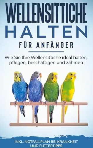 Produktbild: Wellensittiche halten für Anfänger: Wie Sie Ihre Wellensittiche ideal halten, pflegen, beschäftigen und zähmen - inkl. Notfallplan bei Krankheit und Futtertipps