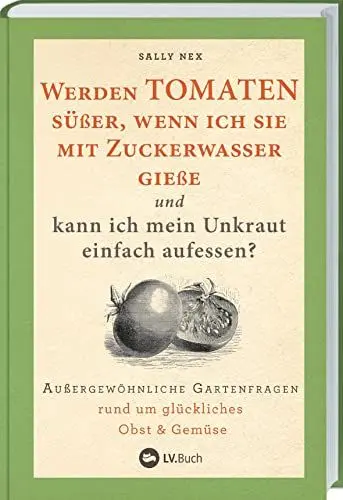 Produktbild: Werden Tomaten süßer, wenn ich sie mit Zuckerwasser gieße und kann ich mein Unkraut einfach aufessen?: Außergewöhnliche Gartenfragen rund um Obst und Gemüse. Selbstversorgung mit ökologischem Gärtnern