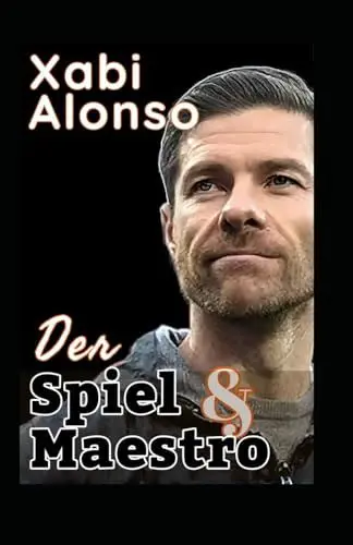 Produktbild: Xabi Alonso: Das Spiel Und Der Maestro Des Fußballs - Die Taktik, Der Stil Und Die Fußballphilosophie Eines Genies In Der Modernen Trainerära